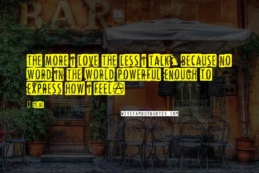 Bilal Quotes: the more i love the less i talk, because no word in the world powerful enough to express how i feel.