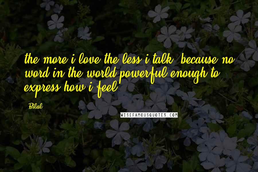 Bilal Quotes: the more i love the less i talk, because no word in the world powerful enough to express how i feel.