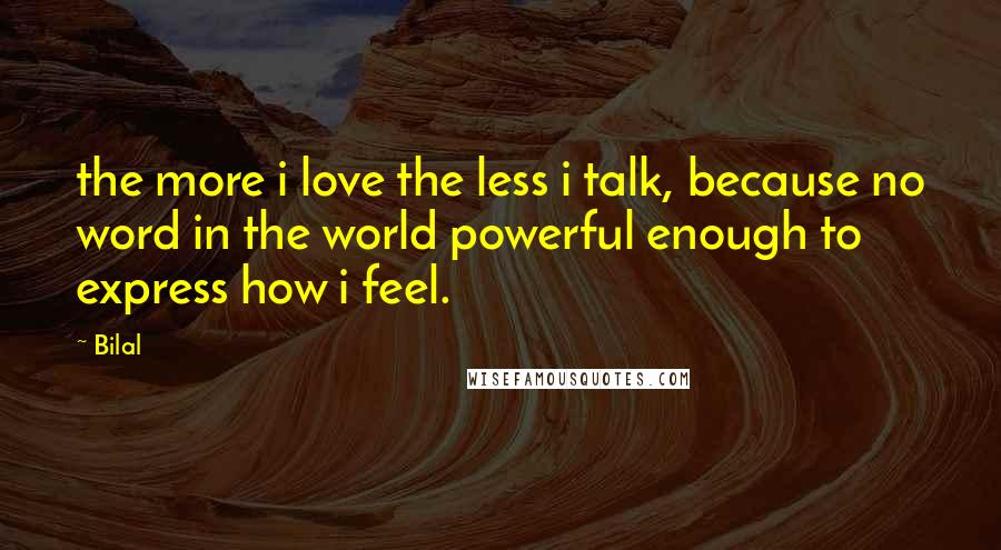 Bilal Quotes: the more i love the less i talk, because no word in the world powerful enough to express how i feel.