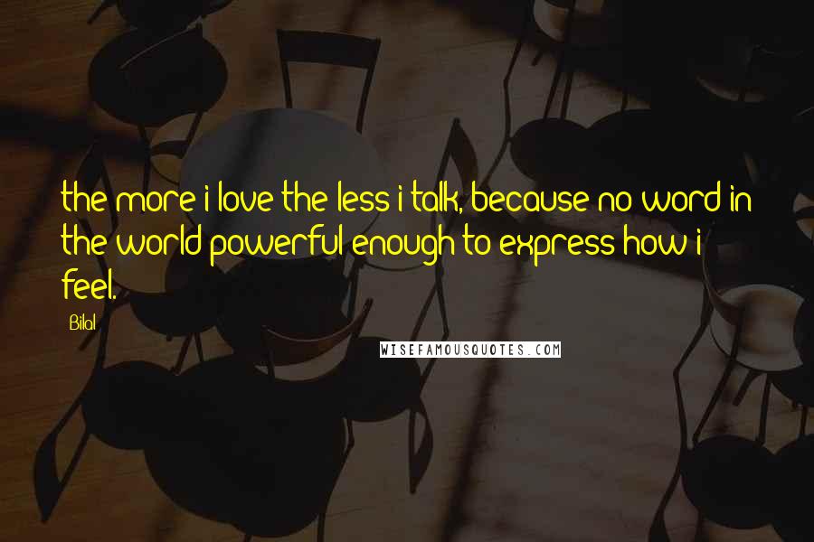 Bilal Quotes: the more i love the less i talk, because no word in the world powerful enough to express how i feel.