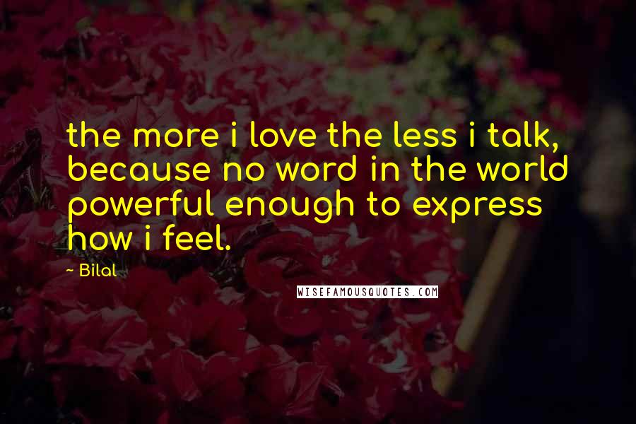 Bilal Quotes: the more i love the less i talk, because no word in the world powerful enough to express how i feel.