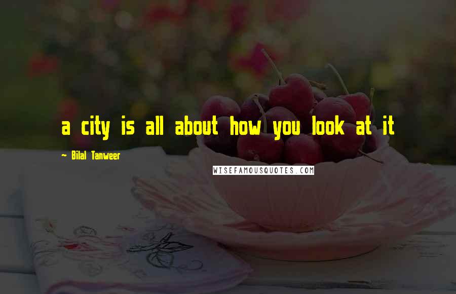 Bilal Tanweer Quotes: a city is all about how you look at it