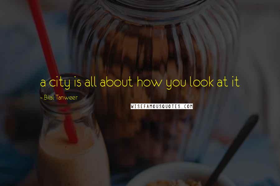 Bilal Tanweer Quotes: a city is all about how you look at it