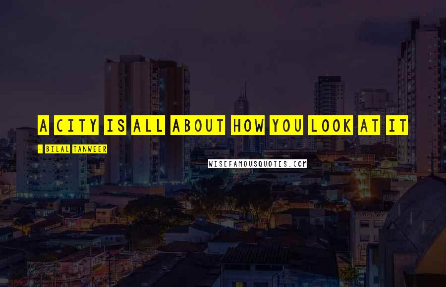 Bilal Tanweer Quotes: a city is all about how you look at it