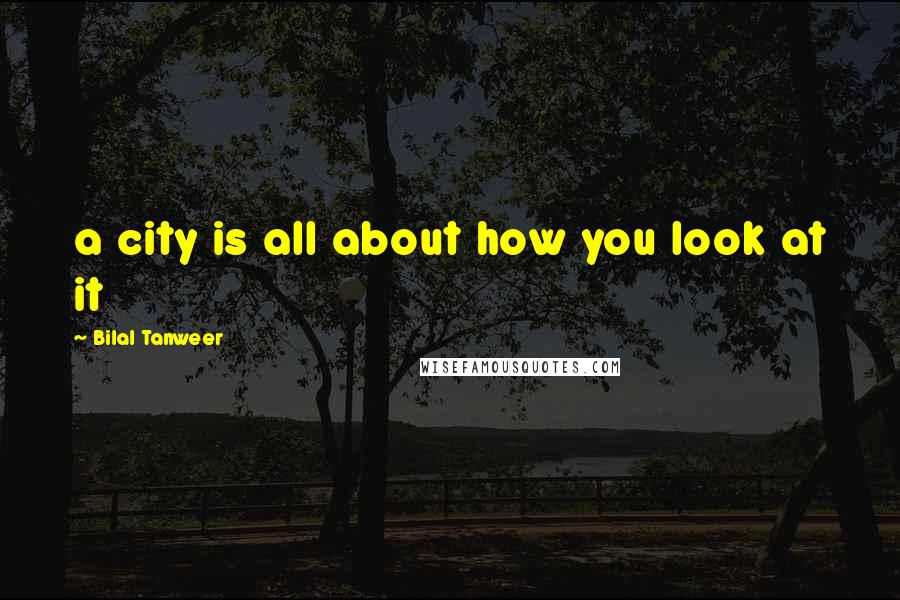 Bilal Tanweer Quotes: a city is all about how you look at it