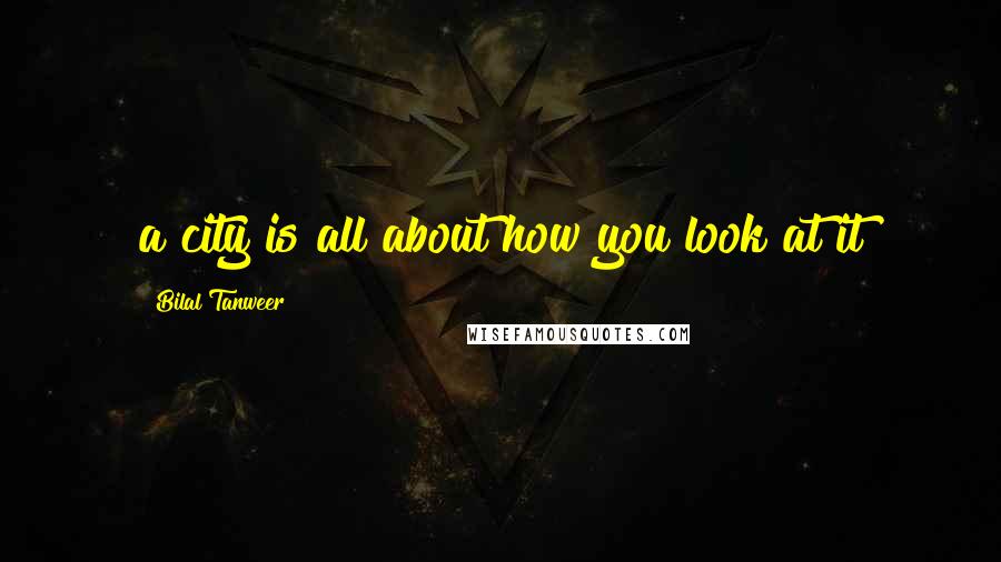 Bilal Tanweer Quotes: a city is all about how you look at it