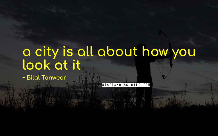 Bilal Tanweer Quotes: a city is all about how you look at it