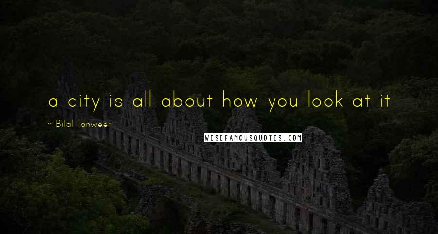 Bilal Tanweer Quotes: a city is all about how you look at it