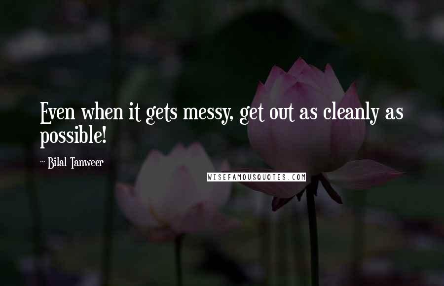 Bilal Tanweer Quotes: Even when it gets messy, get out as cleanly as possible!