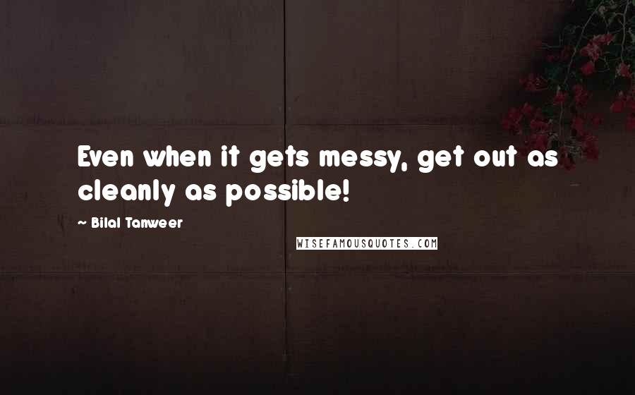 Bilal Tanweer Quotes: Even when it gets messy, get out as cleanly as possible!