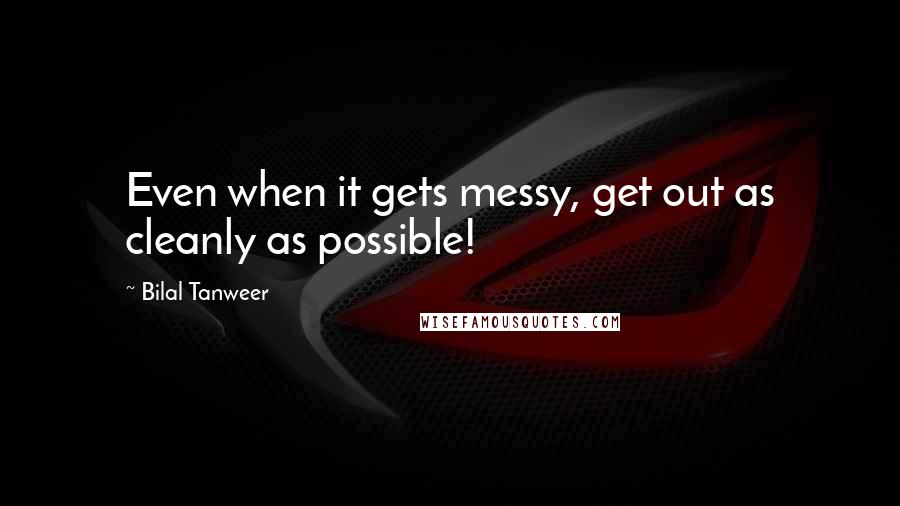 Bilal Tanweer Quotes: Even when it gets messy, get out as cleanly as possible!