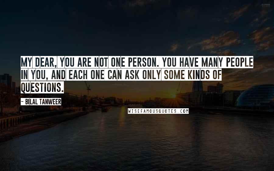 Bilal Tanweer Quotes: My dear, you are not one person. You have many people in you, and each one can ask only some kinds of questions.