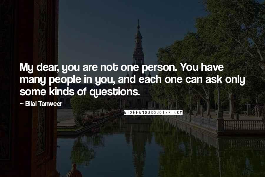 Bilal Tanweer Quotes: My dear, you are not one person. You have many people in you, and each one can ask only some kinds of questions.