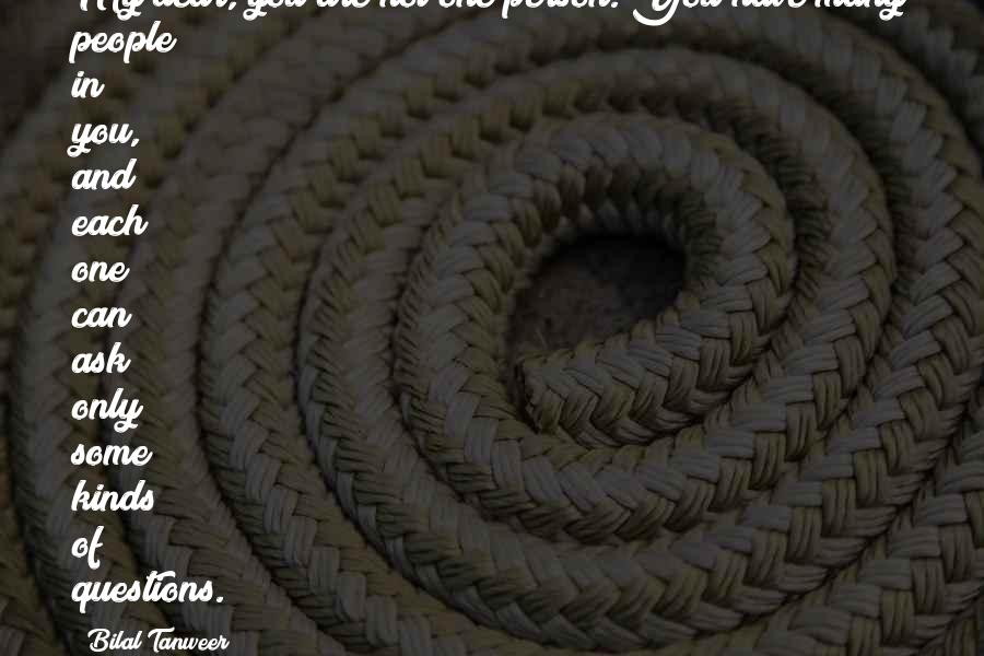 Bilal Tanweer Quotes: My dear, you are not one person. You have many people in you, and each one can ask only some kinds of questions.