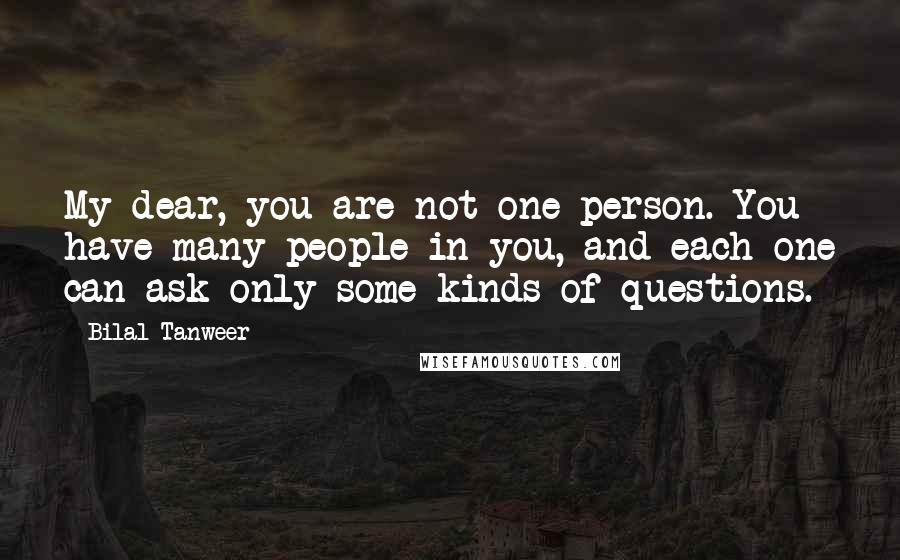 Bilal Tanweer Quotes: My dear, you are not one person. You have many people in you, and each one can ask only some kinds of questions.