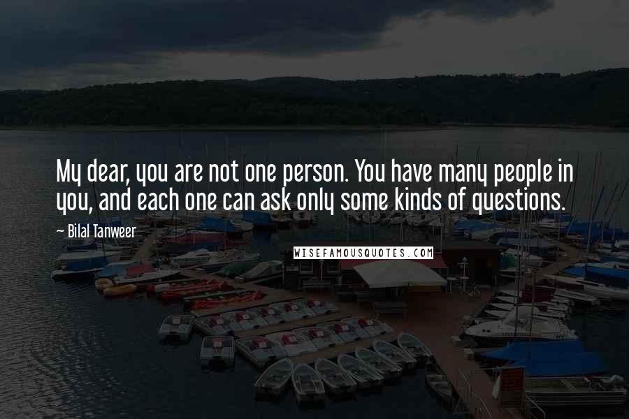 Bilal Tanweer Quotes: My dear, you are not one person. You have many people in you, and each one can ask only some kinds of questions.