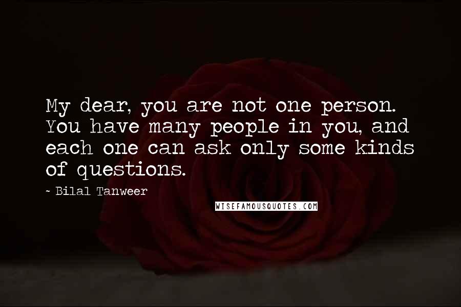 Bilal Tanweer Quotes: My dear, you are not one person. You have many people in you, and each one can ask only some kinds of questions.