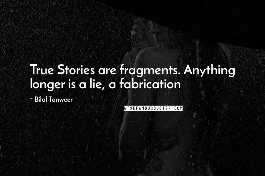 Bilal Tanweer Quotes: True Stories are fragments. Anything longer is a lie, a fabrication