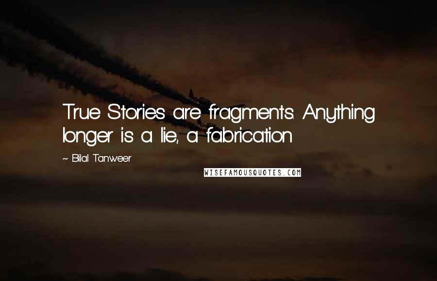 Bilal Tanweer Quotes: True Stories are fragments. Anything longer is a lie, a fabrication