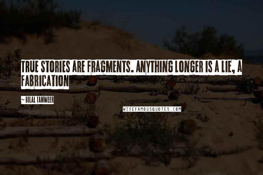 Bilal Tanweer Quotes: True Stories are fragments. Anything longer is a lie, a fabrication
