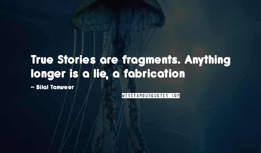 Bilal Tanweer Quotes: True Stories are fragments. Anything longer is a lie, a fabrication