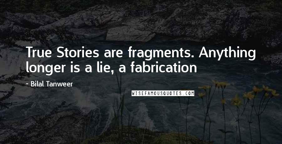 Bilal Tanweer Quotes: True Stories are fragments. Anything longer is a lie, a fabrication