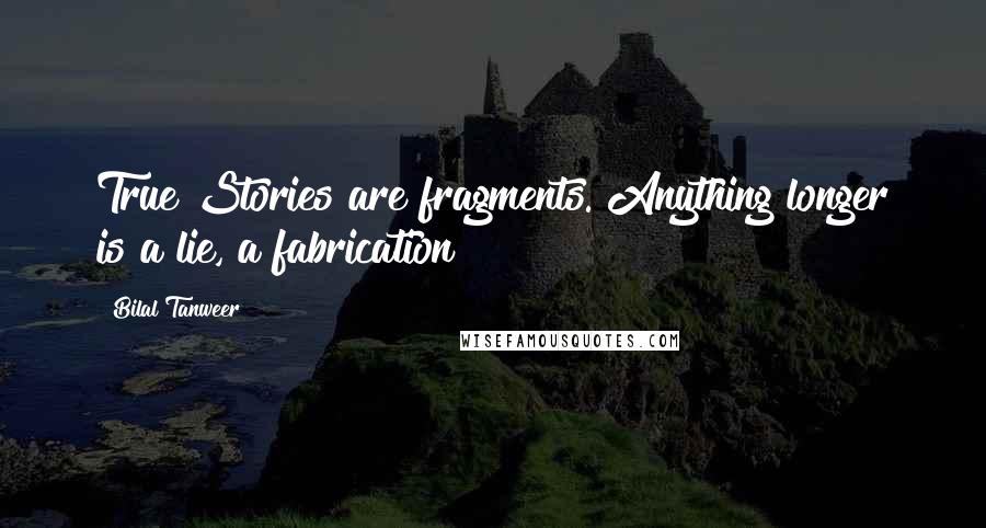 Bilal Tanweer Quotes: True Stories are fragments. Anything longer is a lie, a fabrication