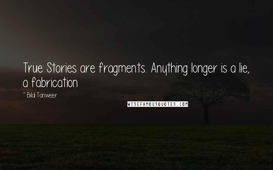 Bilal Tanweer Quotes: True Stories are fragments. Anything longer is a lie, a fabrication