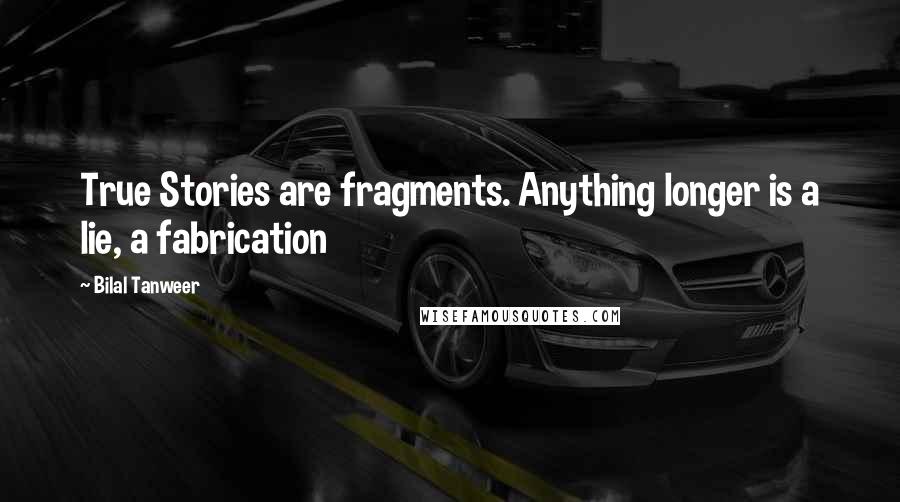 Bilal Tanweer Quotes: True Stories are fragments. Anything longer is a lie, a fabrication