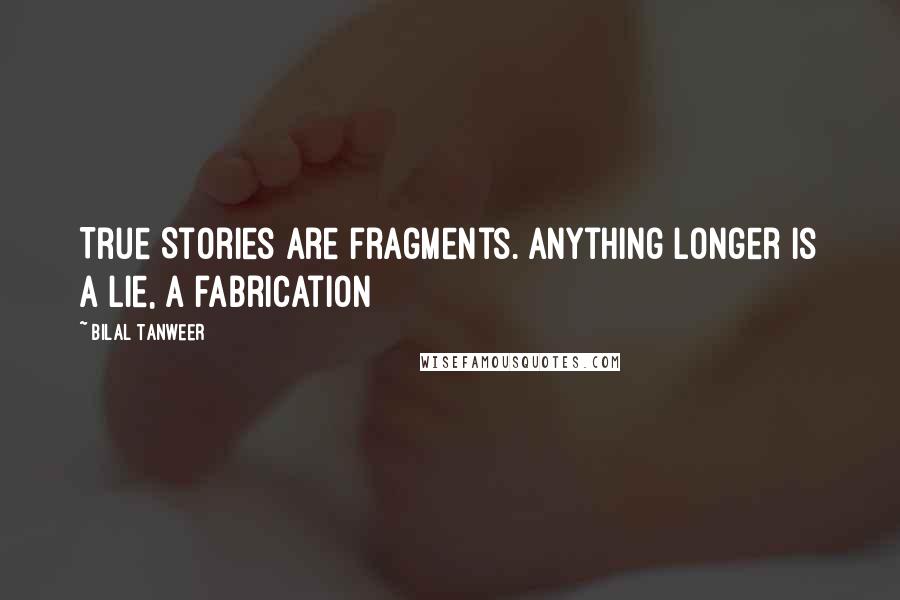 Bilal Tanweer Quotes: True Stories are fragments. Anything longer is a lie, a fabrication