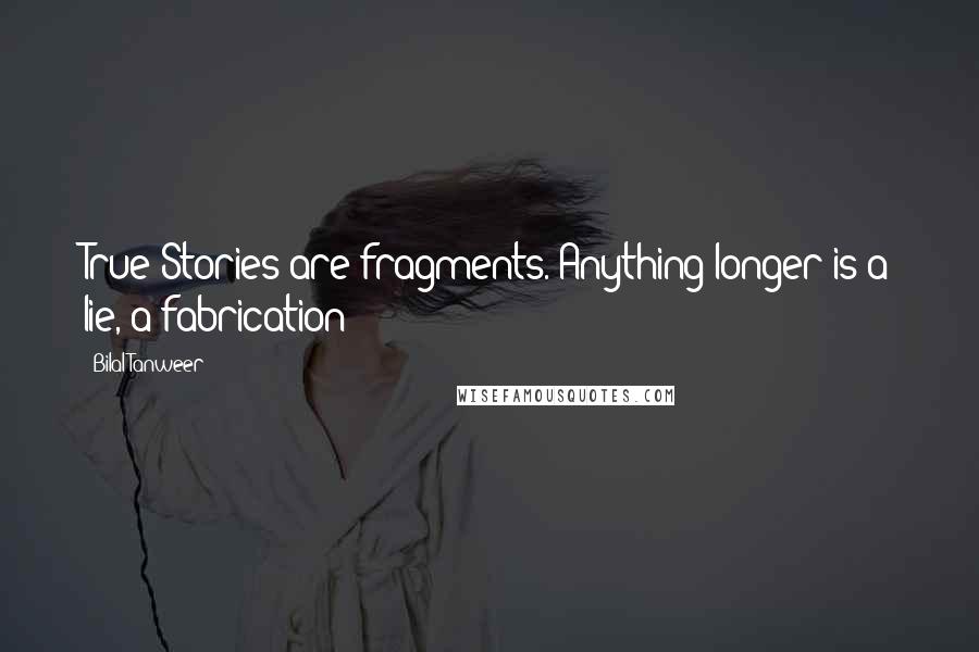 Bilal Tanweer Quotes: True Stories are fragments. Anything longer is a lie, a fabrication