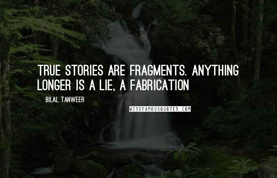 Bilal Tanweer Quotes: True Stories are fragments. Anything longer is a lie, a fabrication