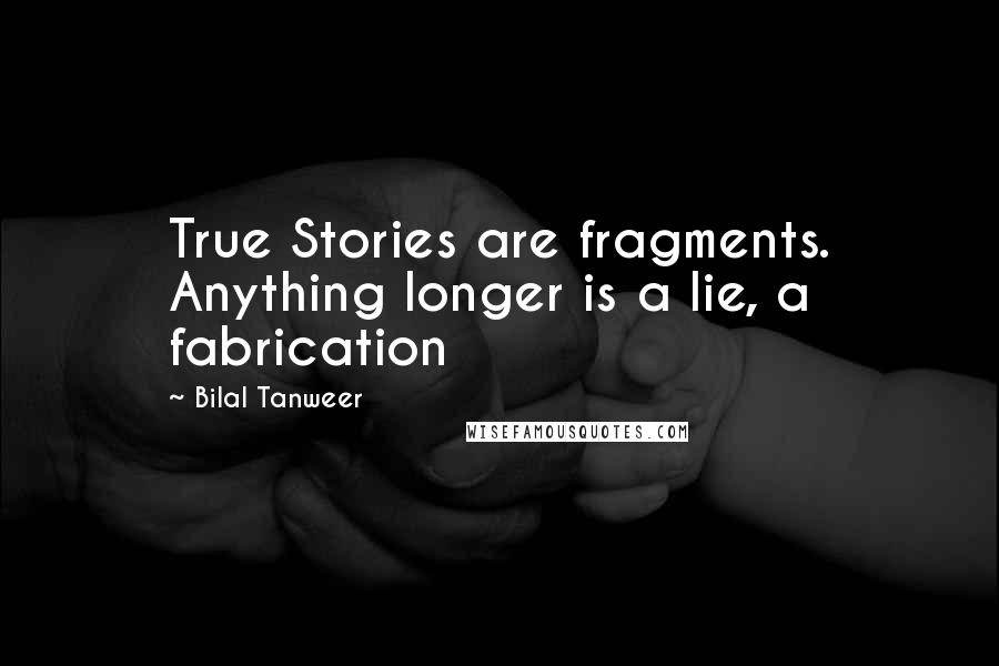 Bilal Tanweer Quotes: True Stories are fragments. Anything longer is a lie, a fabrication
