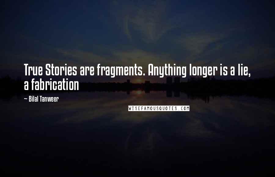 Bilal Tanweer Quotes: True Stories are fragments. Anything longer is a lie, a fabrication