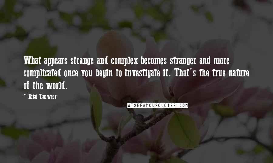 Bilal Tanweer Quotes: What appears strange and complex becomes stranger and more complicated once you begin to investigate it. That's the true nature of the world.