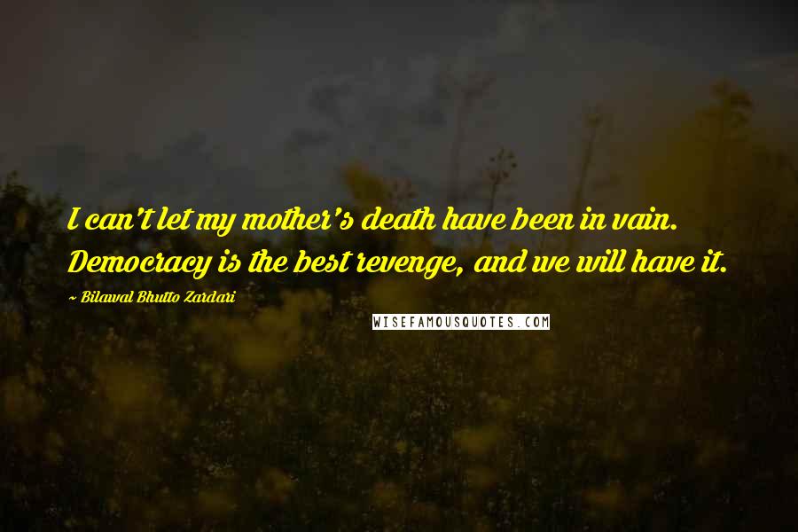 Bilawal Bhutto Zardari Quotes: I can't let my mother's death have been in vain. Democracy is the best revenge, and we will have it.