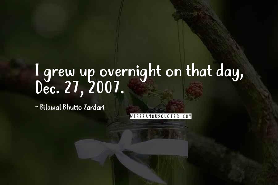 Bilawal Bhutto Zardari Quotes: I grew up overnight on that day, Dec. 27, 2007.