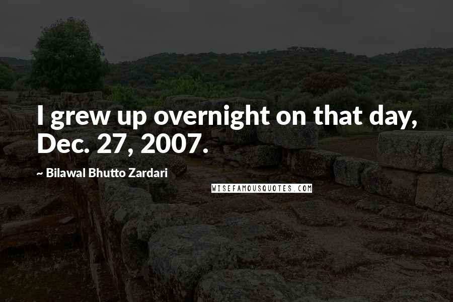 Bilawal Bhutto Zardari Quotes: I grew up overnight on that day, Dec. 27, 2007.