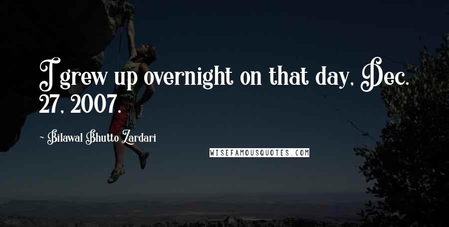 Bilawal Bhutto Zardari Quotes: I grew up overnight on that day, Dec. 27, 2007.