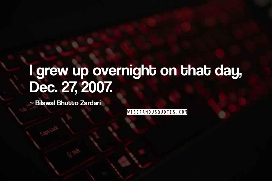 Bilawal Bhutto Zardari Quotes: I grew up overnight on that day, Dec. 27, 2007.