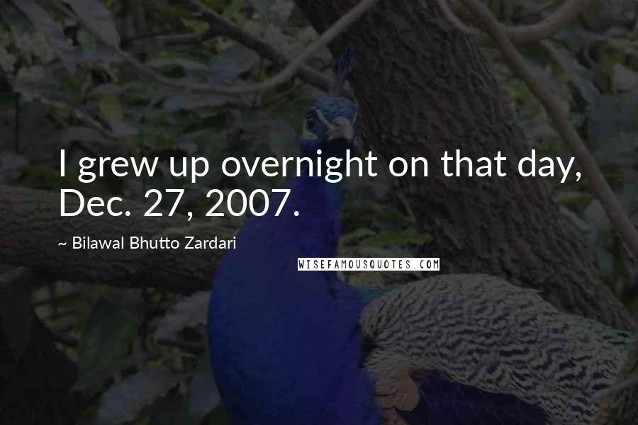 Bilawal Bhutto Zardari Quotes: I grew up overnight on that day, Dec. 27, 2007.