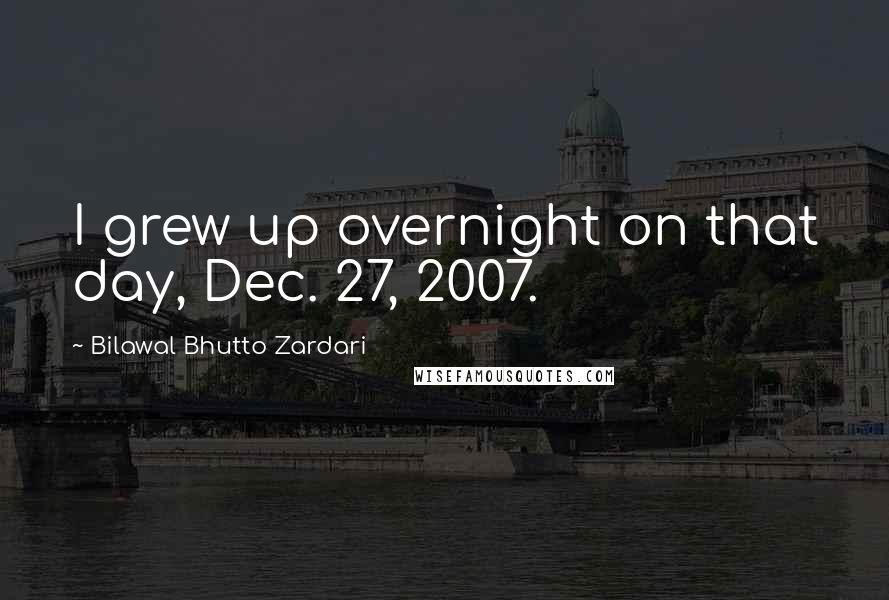 Bilawal Bhutto Zardari Quotes: I grew up overnight on that day, Dec. 27, 2007.