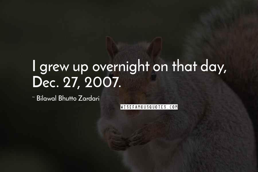 Bilawal Bhutto Zardari Quotes: I grew up overnight on that day, Dec. 27, 2007.