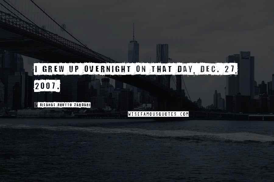 Bilawal Bhutto Zardari Quotes: I grew up overnight on that day, Dec. 27, 2007.