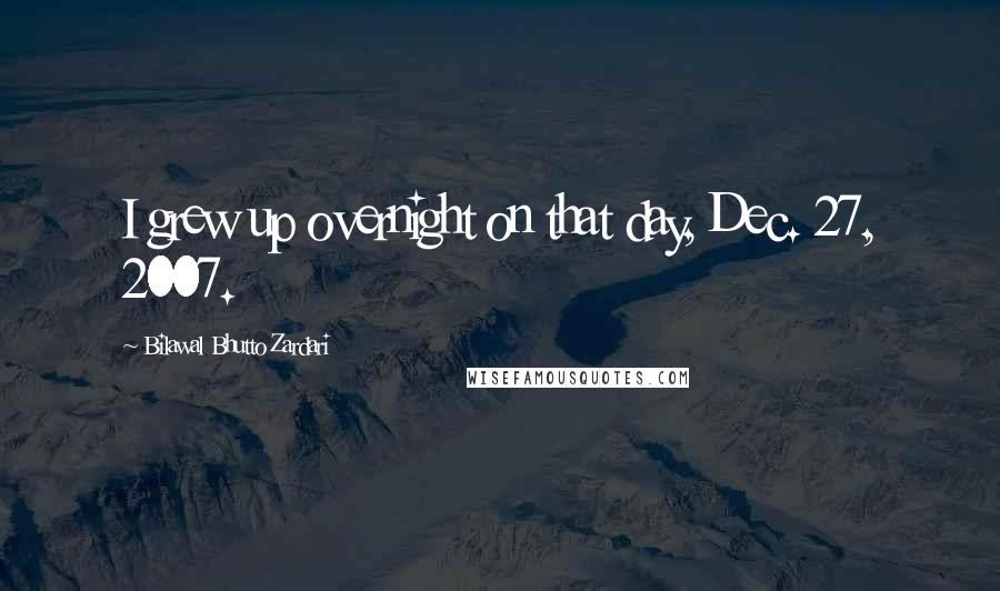 Bilawal Bhutto Zardari Quotes: I grew up overnight on that day, Dec. 27, 2007.