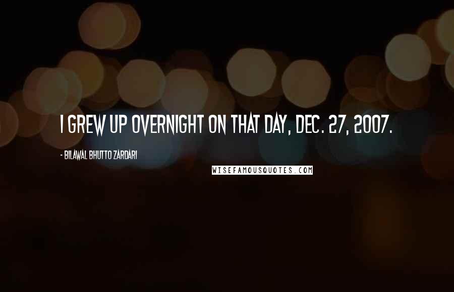 Bilawal Bhutto Zardari Quotes: I grew up overnight on that day, Dec. 27, 2007.