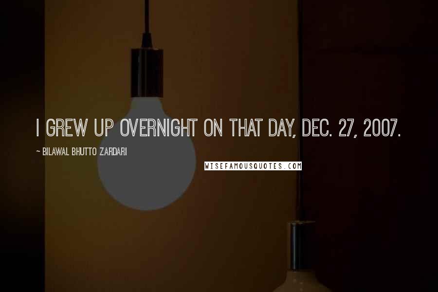 Bilawal Bhutto Zardari Quotes: I grew up overnight on that day, Dec. 27, 2007.