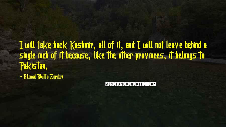 Bilawal Bhutto Zardari Quotes: I will take back Kashmir, all of it, and I will not leave behind a single inch of it because, like the other provinces, it belongs to Pakistan,