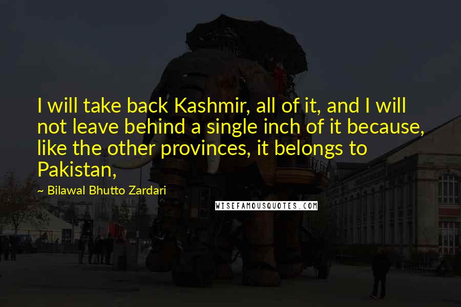 Bilawal Bhutto Zardari Quotes: I will take back Kashmir, all of it, and I will not leave behind a single inch of it because, like the other provinces, it belongs to Pakistan,