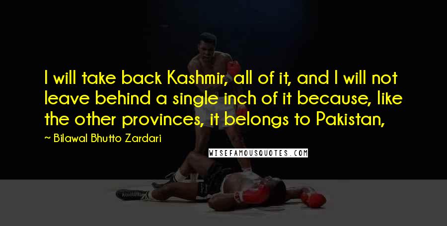 Bilawal Bhutto Zardari Quotes: I will take back Kashmir, all of it, and I will not leave behind a single inch of it because, like the other provinces, it belongs to Pakistan,
